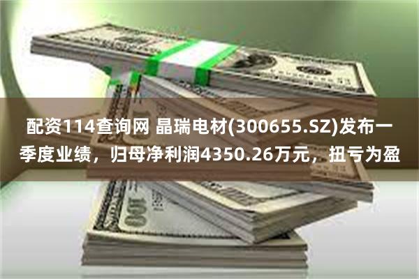 配资114查询网 晶瑞电材(300655.SZ)发布一季度业绩，归母净利润4350.26万元，扭亏为盈
